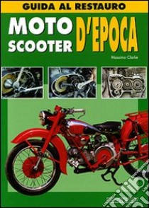 Moto & scooters d'epoca. Guida al restauro. Ediz. illustrata libro di Clarke Massimo