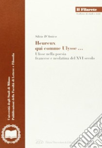 Heureux qui comme Ulysse. Ulisse nella poesia francese e neolatina del XVI secolo libro di D'Amico Silvia