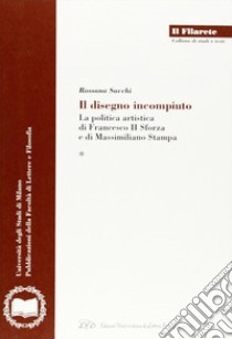 Il disegno incompiuto. La politica artistica di Francesco II Sforza e di Massimiliano Stampa libro di Sacchi Rossana