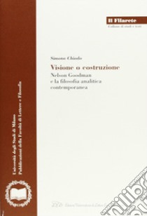 Visione e costruzione. Nelson Goodman e la filosofia analitica contemporanea libro di Chiodo Simona