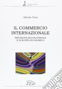 Il commercio internazionale. Disciplina multilaterale e sviluppo economico libro di Testi Alfredo