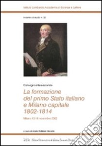 La formazione del primo Stato italiano e Milano capitale 1802-1814. Convegno internazionale (Milano, 13-16 novembre 2002) libro di Robbiati Bianchi A. (cur.)