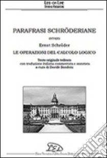 Parafrasi schröderiane. Ovvero Ernst Schröder, le operazioni del calcolo logico. Ediz. italiana e tedesca libro di Bondoni D. (cur.)