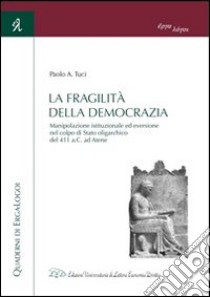 La fragilità della democrazia. Manipolazione istituzionale ed eversione nel colpo di stato oligarchico del 411 a.C. ad Atene libro di Tuci Paolo A.