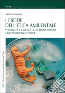 Le sfide dell'etica ambientale. Possibilità e validità delle teorie morali non-antropocentriche libro di Andreozzi Matteo