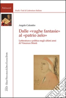 Dalle vaghe fantasie al patrio zelo. Letteratura e politica negli ultimi anni di Vincenzo Monti libro di Colombo Angelo