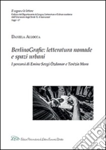 BerlinoGrafie. Letteratura nomade e spazi urbani. I percorsi di Emine Sevgi Özdamar e Terézia Mora libro di Allocca Daniela