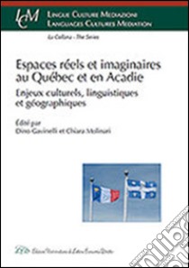 Espaces réels et imaginaires au Québec et en Acadie. Enjeux culturels, linguistiques et géographiques libro di Gavinelli D. (cur.); Molinari C. (cur.)