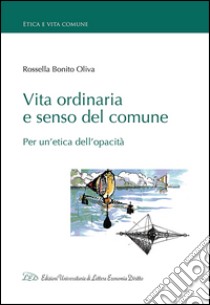 Vita ordinaria e senso del comune. Per un'etica dell'opacità libro di Bonito Oliva Rossella