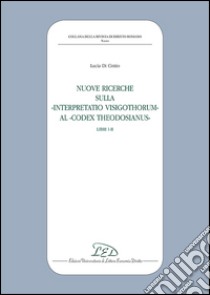 Nuove ricerche sulla «Interpretatio Visigothorum» al «Codex Theodosianus». Libri I-II libro di Di Cintio Lucia