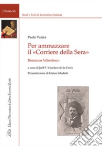 Per ammazzare il «Corriere della Sera». Romanzo follaiolesco libro di Valera Paolo; Vaucher-de-la-Croix J. F. (cur.)