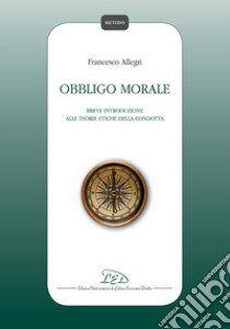 Obbligo morale. Breve introduzione alle teorie etiche della condotta libro di Allegri Francesco