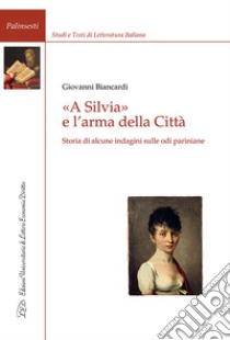 «A Silvia» e l'arma della Città. Storia di alcune indagini sulle odi pariniane libro di Biancardi Giovanni