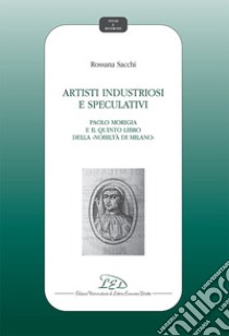 Artisti industriosi e speculativi. Paolo Morigia e il Quinto libro della nobiltà di Milano libro di Sacchi Rossana