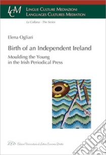 Birth of an independent Ireland. Moulding young in the Irish periodical press libro di Ogliari Elena