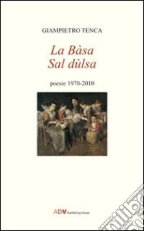 La Bàsa sal Dulsa. Poesie 1970-2010 libro di Tenca Giampietro; Del Giudice P. (cur.)