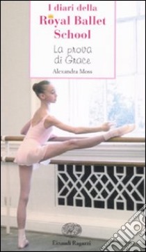 La prova di Grace. I diari della Royal Ballet School libro di Moss Alexandra