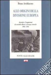 Alle origini della divisione europea. Armistizi e commissioni di controllo alleate in Europa orientale (1944-1946) libro di Arcidiacono Bruno