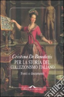Per la storia del collezionismo italiano. Fonti e documenti. Ediz. illustrata libro di De Benedictis Cristina
