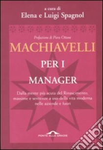 Machiavelli per i manager. Dalla mente più acuta del Rinascimento, massime e sentenze a uso della vita moderna nelle aziende e fuori libro di Spagnol E. (cur.); Spagnol L. (cur.)