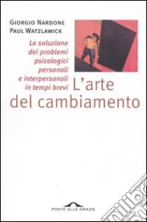 L'arte del cambiamento. La soluzione dei problemi psicologici personali e interpersonali in tempi brevi libro di Nardone Giorgio; Watzlawick Paul