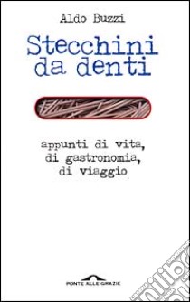 Stecchini da denti. Appunti di vita, di gastronomia, di viaggio libro di Buzzi Aldo