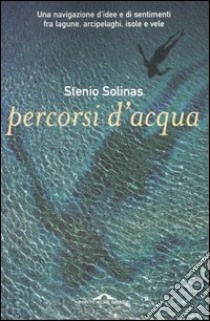 Percorsi d'acqua. Una navigazione d'idee e di sentimenti fra lagune, arcipelaghi, isole e vele libro di Solinas Stenio