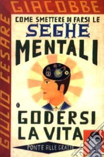 Come smettere di farsi le seghe mentali e godersi la vita libro di Giacobbe Giulio Cesare