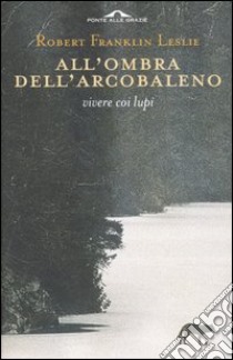 All'ombra dell'arcobaleno. Vivere coi lupi libro di Leslie Robert F.