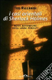 I casi orientali di Sherlock Holmes. Nove avventure degli anni perduti libro di Riccardi Ted