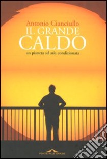 Il grande caldo. Un pianeta ad aria condizionata libro di Cianciullo Antonio