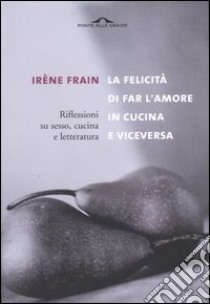 La felicità di fare l'amore in cucina e viceversa libro di Frain Irène