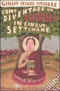 Come diventare un Buddha in cinque settimane. Manuale serio di autorealizzazione libro di Giacobbe Giulio C.