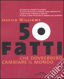 Cinquanta fatti che dovrebbero cambiare il mondo libro di Williams Jessica