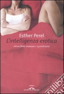 L'intelligenza erotica. Riconciliare erotismo e quotidianità libro di Perel Esther