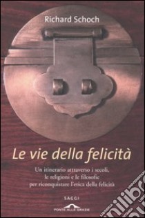 Le vie della felicità. Un itinerario attraverso i secoli, le religioni e le filosofie per riconquistare l'etica della felicità libro di Schoch Richard