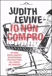 Io non compro. Un anno senza acquisti: un'esperienza per riflettere sul potere del mercato libro di Levine Judith