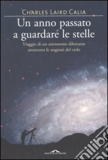 Un anno passato a guardare le stelle. Viaggio di un astronomo dilettante attraverso le stagioni del cielo libro di Calia Charles L.