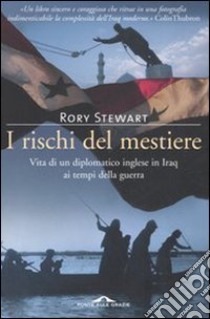 I rischi del mestiere. Vita di un diplomatico inglese in Iraq ai tempi della guerra libro di Stewart Rory