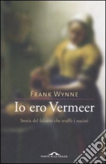 Io ero Vermeer. Storia del falsario che truffò i nazisti libro di Wynne Frank