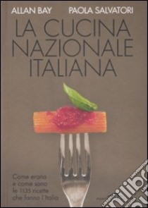 La cucina nazionale italiana. Come erano e come sono le 1135 ricette che fanno l'Italia libro di Bay Allan; Salvatori Paola