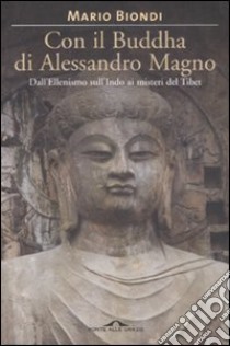 Con il Buddha di Alessandro Magno. Dall'ellenismo sull'Indo ai misteri del Tibet libro di Biondi Mario