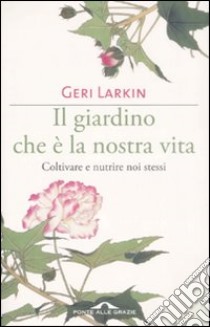 Il giardino che è la nostra vita. Coltivare e nutrire noi stessi libro di Larkin Geri