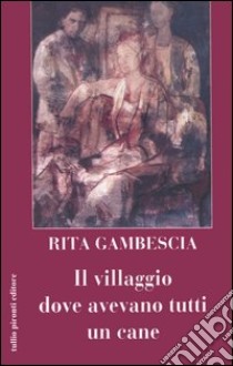 Il villaggio dove avevano tutti un cane libro di Gambescia Rita