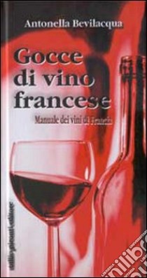 Gocce di vino francese. Manuale dei vini di Francia libro di Bevilacqua Antonella