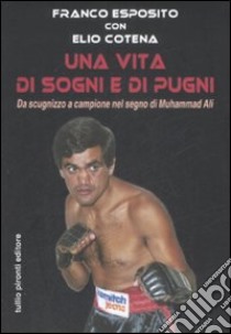 Una vita di sogni e di pugni. Da scugnizzo a campione nel segno di Muhammad Ali libro di Esposito Franco; Cotena Elio