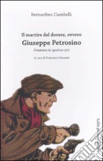 Il Martire del dovere, ovvero Giuseppe Petrosino. Dramma in quattro atti libro di Ciambelli Bernardino; Durante F. (cur.)