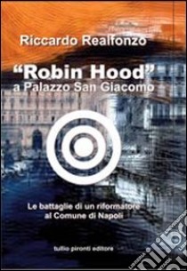 «Robin Hood» a palazzo San Giacomo. Le battaglie di un riformatore al comune di Napoli libro di Realfonzo Riccardo