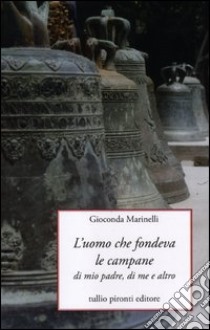 L'uomo che fondeva le campane. Di mio padre, di me e altro libro di Marinelli Gioconda