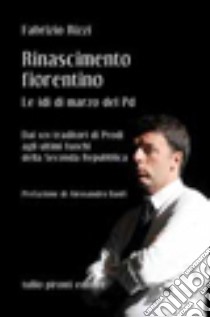 Rinascimento fiorentino. Le idi di marzo del PD. Dai 101 traditori di Prodi agli ultimi fuochi della seconda Repubblica libro di Rizzi Fabrizio